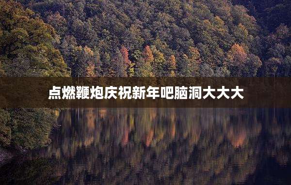 点燃鞭炮庆祝新年吧脑洞大大大