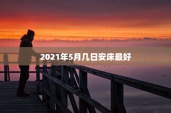 2021年5月几日安床最好