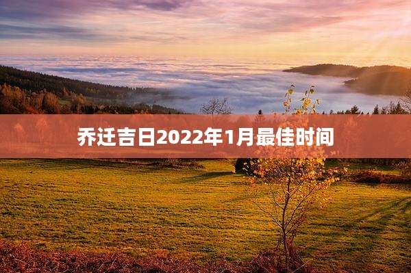 乔迁吉日2022年1月最佳时间
