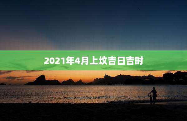 2021年4月上坟吉日吉时