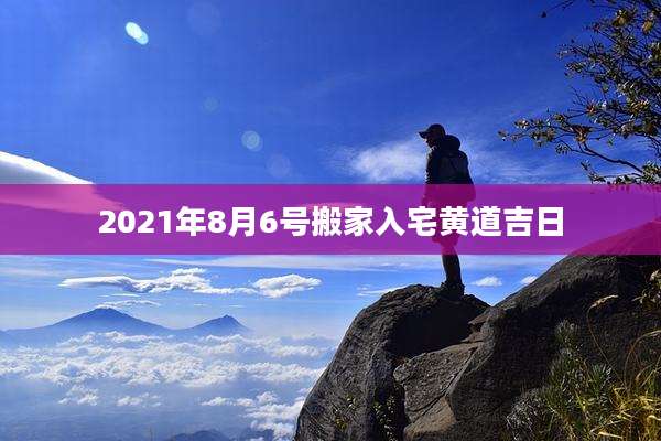 2021年8月6号搬家入宅黄道吉日