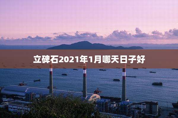 立碑石2021年1月哪天日子好