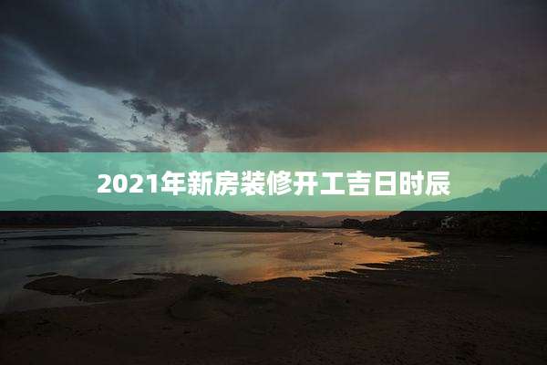 2021年新房装修开工吉日时辰