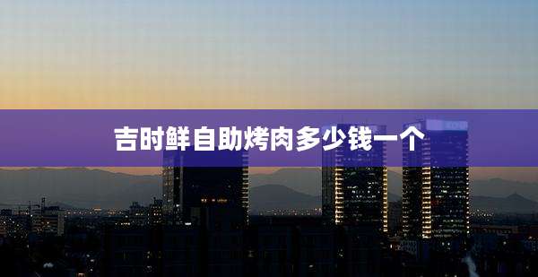 吉时鲜自助烤肉多少钱一个