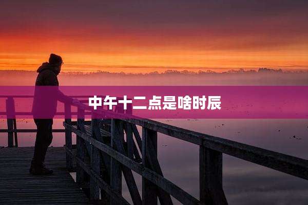 中午十二点是啥时辰