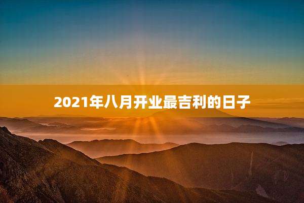 2021年八月开业最吉利的日子