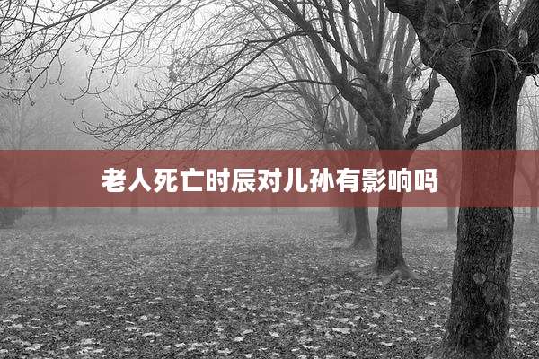 老人死亡时辰对儿孙有影响吗