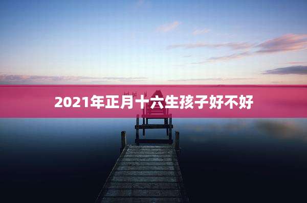 2021年正月十六生孩子好不好