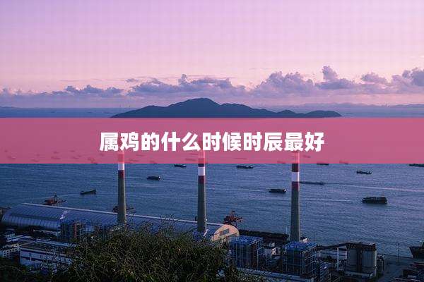 属鸡的什么时候时辰最好