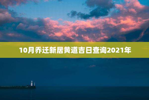 10月乔迁新居黄道吉日查询2021年