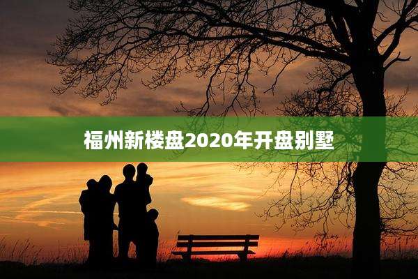 福州新楼盘2020年开盘别墅