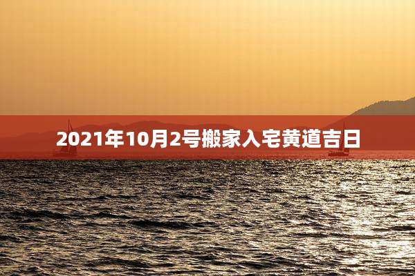 2021年10月2号搬家入宅黄道吉日
