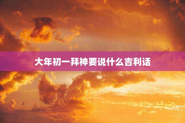 大年初一拜神要说什么吉利话