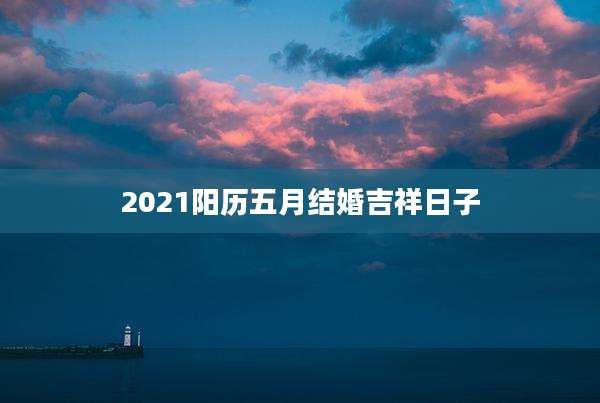 2021阳历五月结婚吉祥日子