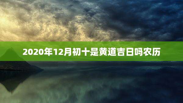 2020年12月初十是黄道吉日吗农历