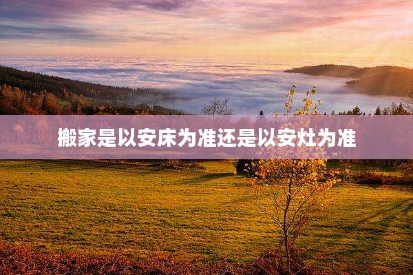 搬家是以安床为准还是以安灶为准