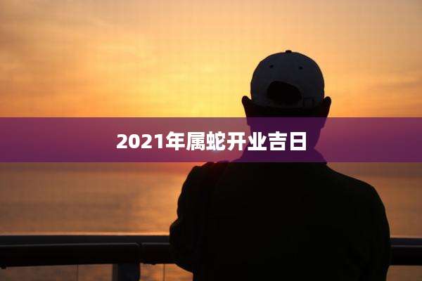 2021年属蛇开业吉日
