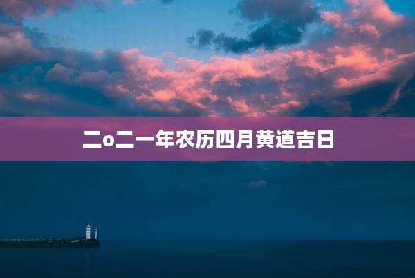 二o二一年农历四月黄道吉日