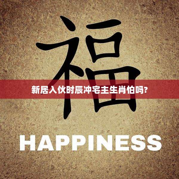 新居入伙时辰冲宅主生肖怕吗?