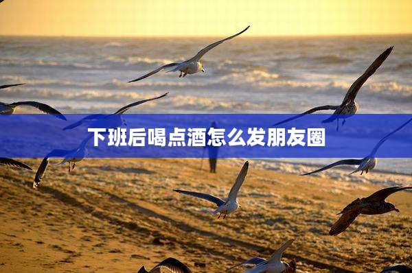 下班后喝点酒怎么发朋友圈