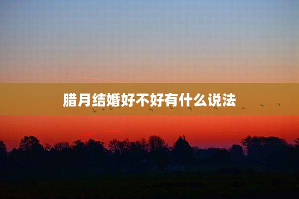 腊月结婚好不好有什么说法