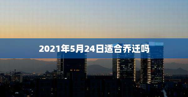2021年5月24日适合乔迁吗