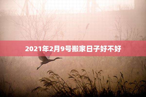 2021年2月9号搬家日子好不好