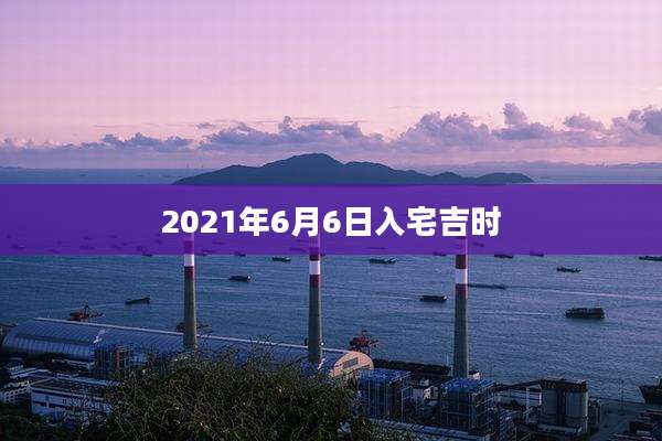2021年6月6日入宅吉时