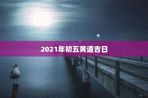 2021年初五黄道吉日