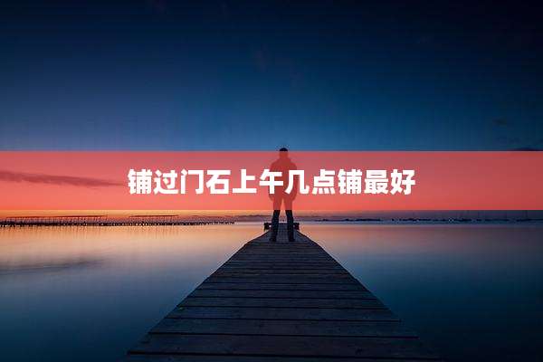 铺过门石上午几点铺最好