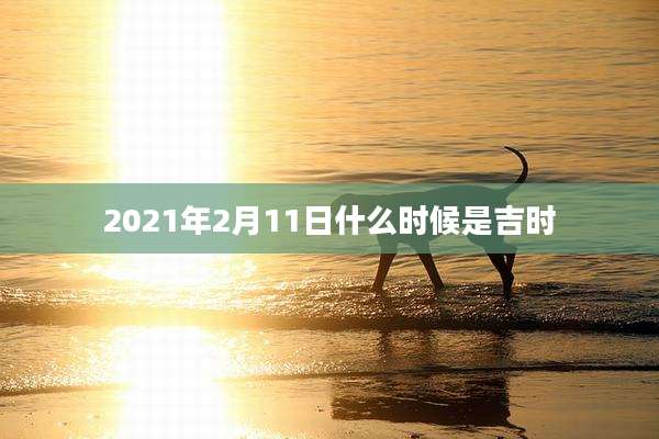 2021年2月11日什么时候是吉时