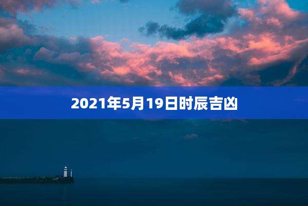 2021年5月19日时辰吉凶