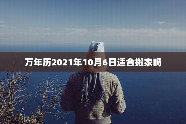 万年历2021年10月6日适合搬家吗