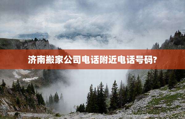 济南搬家公司电话附近电话号码?