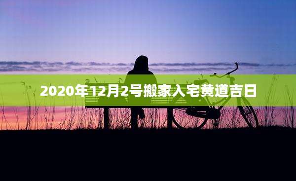 2020年12月2号搬家入宅黄道吉日