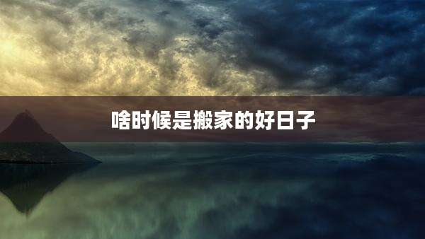 啥时候是搬家的好日子