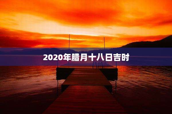 2020年腊月十八日吉时