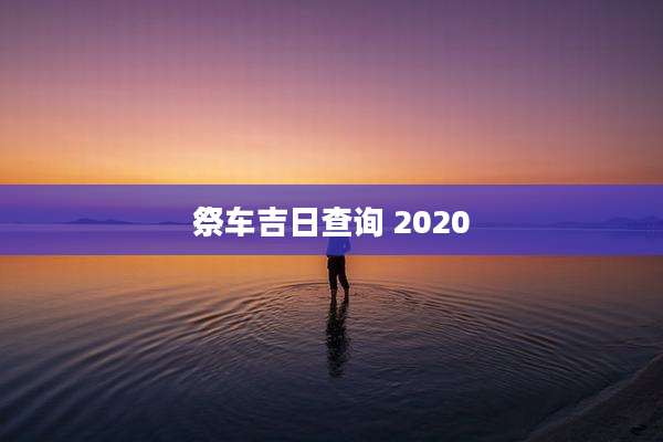 祭车吉日查询 2020
