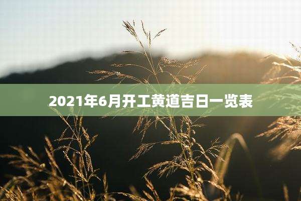 2021年6月开工黄道吉日一览表