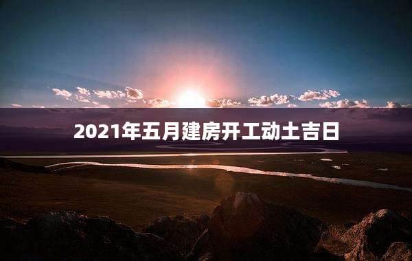 2021年五月建房开工动土吉日