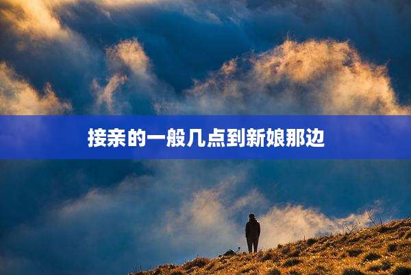 接亲的一般几点到新娘那边