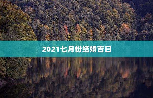2021七月份结婚吉日