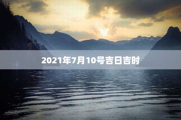 2021年7月10号吉日吉时