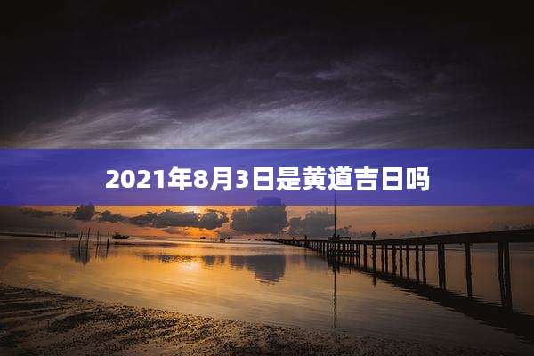 2021年8月3日是黄道吉日吗