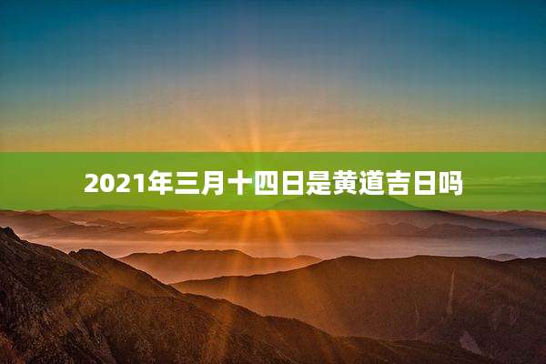 2021年三月十四日是黄道吉日吗