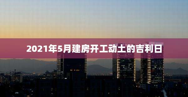 2021年5月建房开工动土的吉利日