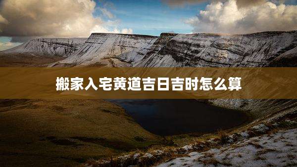 搬家入宅黄道吉日吉时怎么算