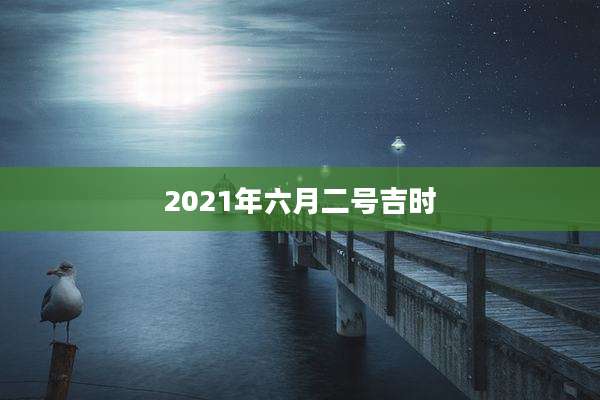 2021年六月二号吉时