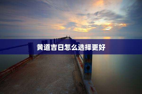 黄道吉日怎么选择更好