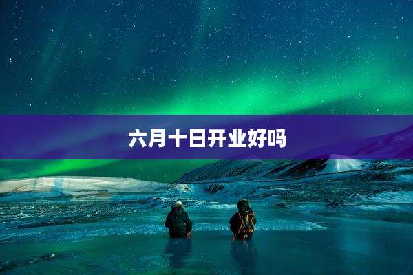 六月十日开业好吗